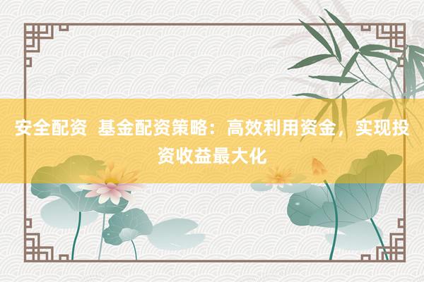 安全配资  基金配资策略：高效利用资金，实现投资收益最大化