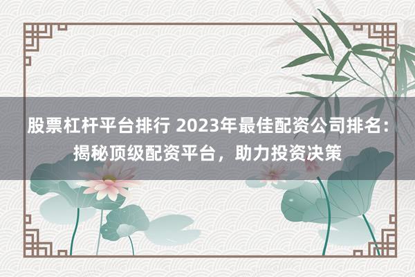 股票杠杆平台排行 2023年最佳配资公司排名：揭秘顶级配资平台，助力投资决策