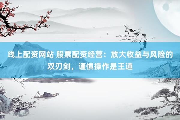 线上配资网站 股票配资经营：放大收益与风险的双刃剑，谨慎操作是王道