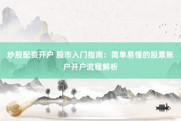 炒股配资开户 股市入门指南：简单易懂的股票账户开户流程解析