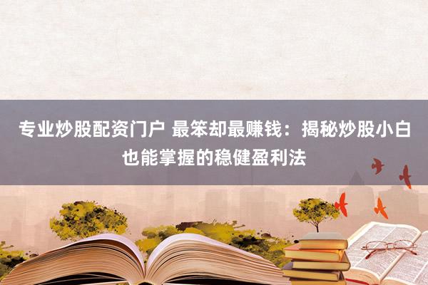 专业炒股配资门户 最笨却最赚钱：揭秘炒股小白也能掌握的稳健盈利法