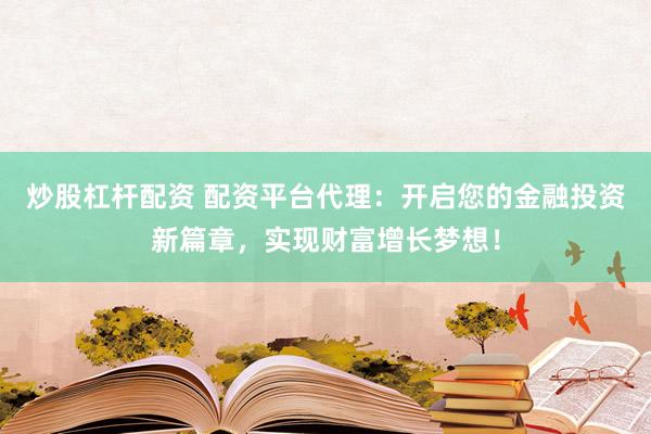 炒股杠杆配资 配资平台代理：开启您的金融投资新篇章，实现财富增长梦想！