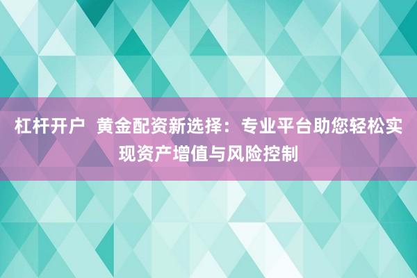 杠杆开户  黄金配资新选择：专业平台助您轻松实现资产增值与风险控制