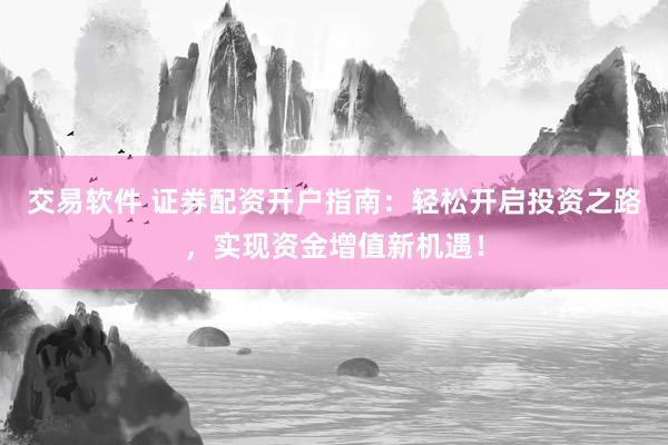 交易软件 证券配资开户指南：轻松开启投资之路，实现资金增值新机遇！