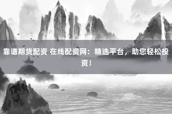 靠谱期货配资 在线配资网：精选平台，助您轻松投资！