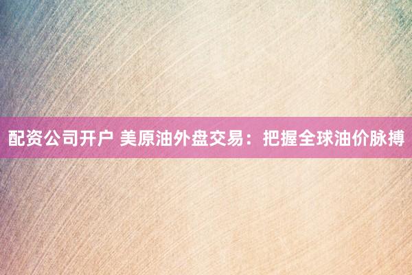配资公司开户 美原油外盘交易：把握全球油价脉搏