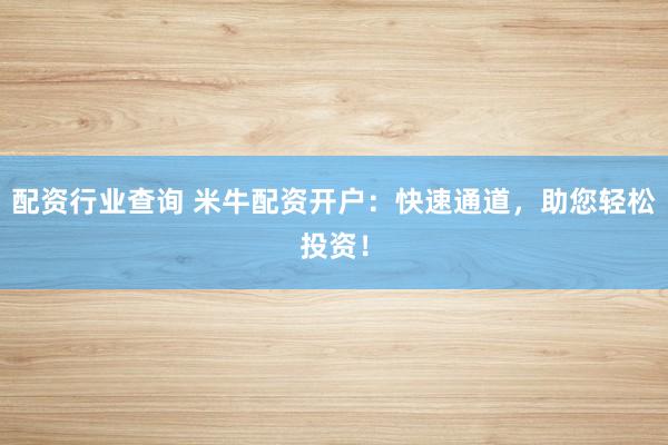 配资行业查询 米牛配资开户：快速通道，助您轻松投资！