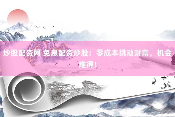 炒股配资网 免息配资炒股：零成本撬动财富，机会难得！