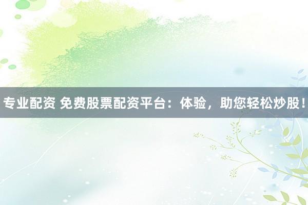 专业配资 免费股票配资平台：体验，助您轻松炒股！