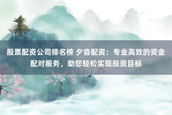 股票配资公司排名榜 夕沓配资：专业高效的资金配对服务，助您轻松实现投资目标