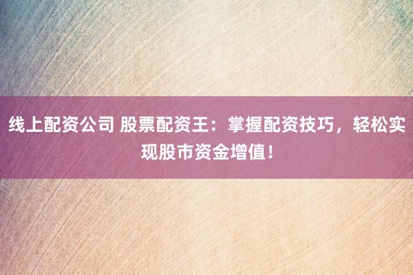 线上配资公司 股票配资王：掌握配资技巧，轻松实现股市资金增值！