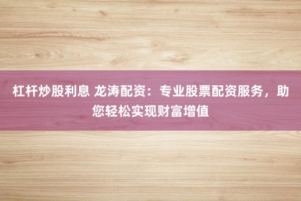 杠杆炒股利息 龙涛配资：专业股票配资服务，助您轻松实现财富增值