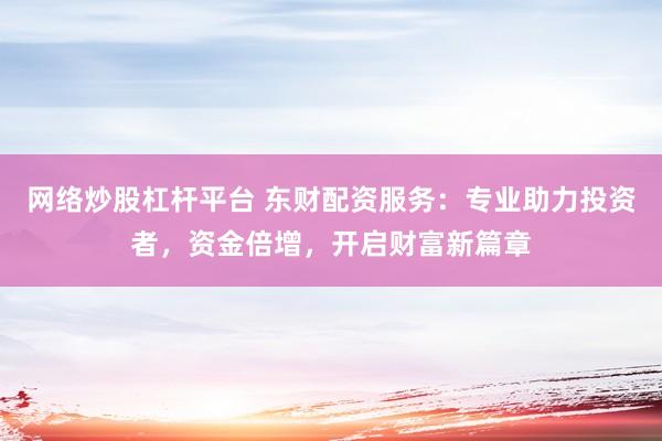 网络炒股杠杆平台 东财配资服务：专业助力投资者，资金倍增，开启财富新篇章