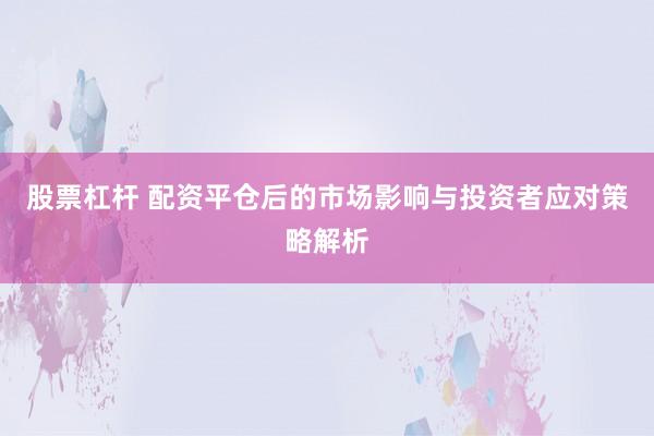 股票杠杆 配资平仓后的市场影响与投资者应对策略解析