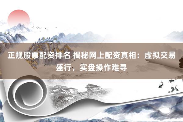 正规股票配资排名 揭秘网上配资真相：虚拟交易盛行，实盘操作难寻