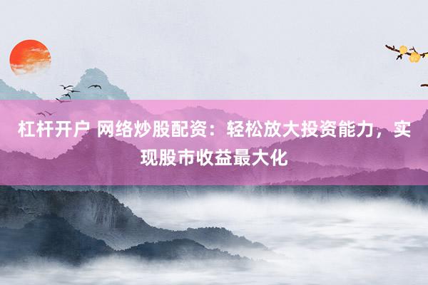杠杆开户 网络炒股配资：轻松放大投资能力，实现股市收益最大化
