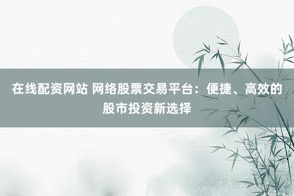 在线配资网站 网络股票交易平台：便捷、高效的股市投资新选择