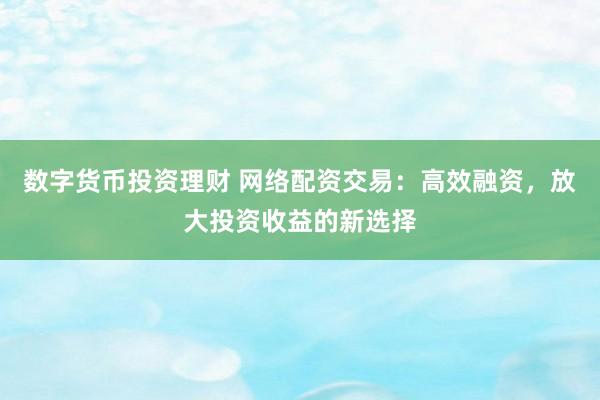 数字货币投资理财 网络配资交易：高效融资，放大投资收益的新选择