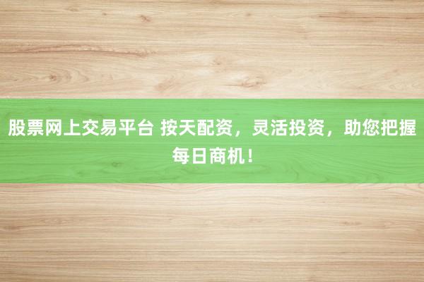 股票网上交易平台 按天配资，灵活投资，助您把握每日商机！