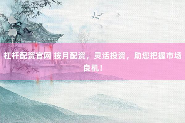 杠杆配资官网 按月配资，灵活投资，助您把握市场良机！