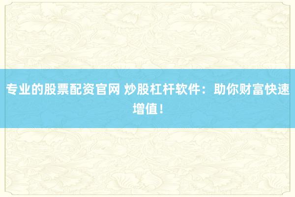 专业的股票配资官网 炒股杠杆软件：助你财富快速增值！