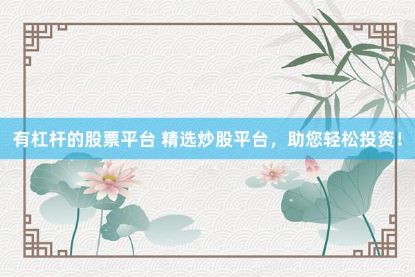 有杠杆的股票平台 精选炒股平台，助您轻松投资！