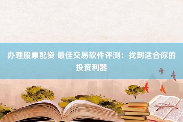办理股票配资 最佳交易软件评测：找到适合你的投资利器