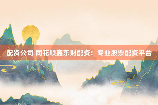 配资公司 同花顺鑫东财配资：专业股票配资平台