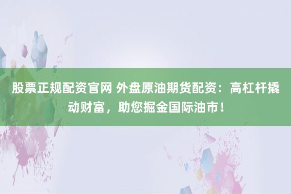 股票正规配资官网 外盘原油期货配资：高杠杆撬动财富，助您掘金国际油市！