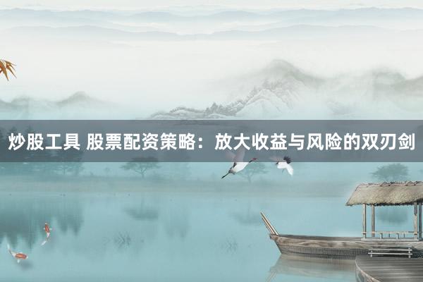 炒股工具 股票配资策略：放大收益与风险的双刃剑