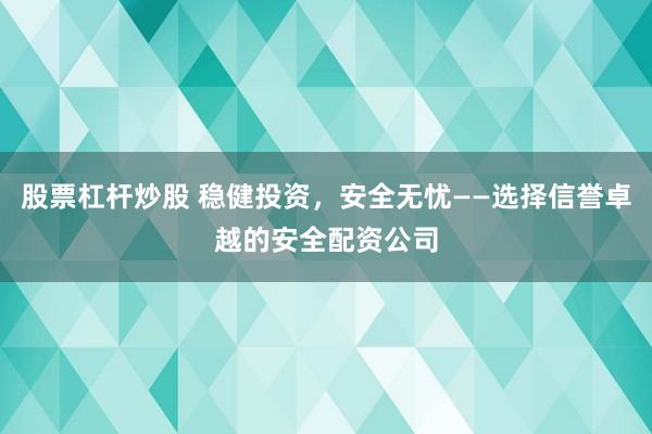 股票杠杆炒股 稳健投资，安全无忧——选择信誉卓越的安全配资公司