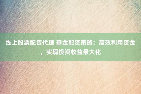 线上股票配资代理 基金配资策略：高效利用资金，实现投资收益最大化