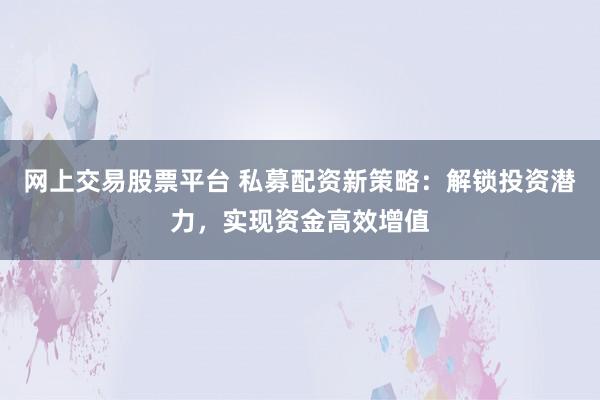 网上交易股票平台 私募配资新策略：解锁投资潜力，实现资金高效增值