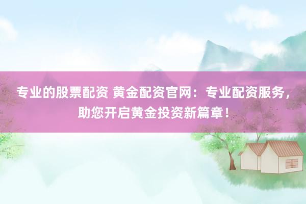 专业的股票配资 黄金配资官网：专业配资服务，助您开启黄金投资新篇章！
