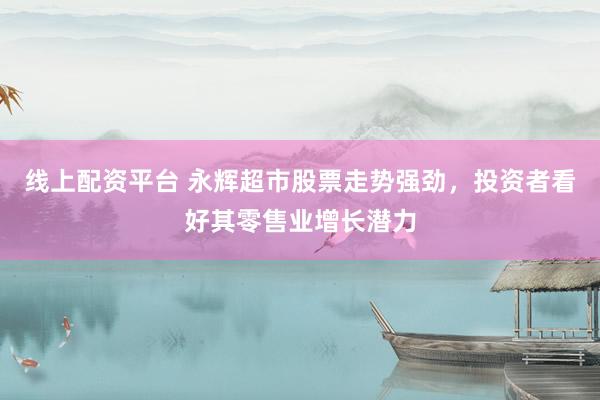 线上配资平台 永辉超市股票走势强劲，投资者看好其零售业增长潜力
