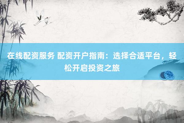在线配资服务 配资开户指南：选择合适平台，轻松开启投资之旅