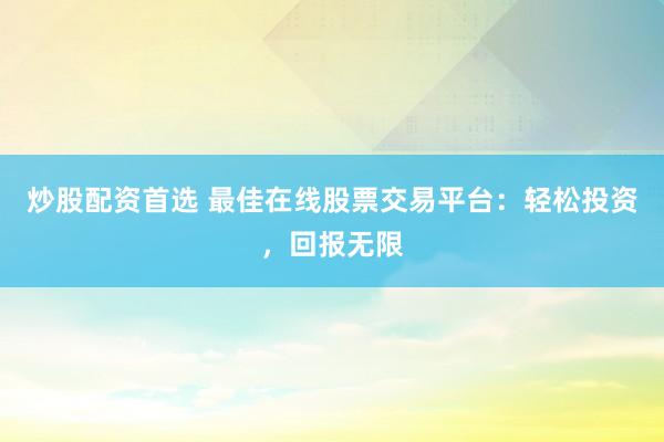 炒股配资首选 最佳在线股票交易平台：轻松投资，回报无限