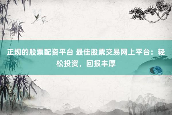正规的股票配资平台 最佳股票交易网上平台：轻松投资，回报丰厚