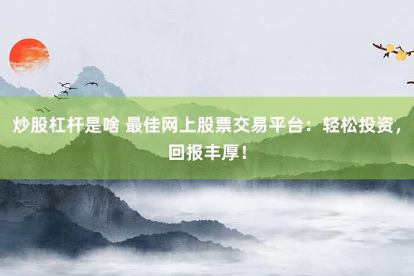 炒股杠杆是啥 最佳网上股票交易平台：轻松投资，回报丰厚！