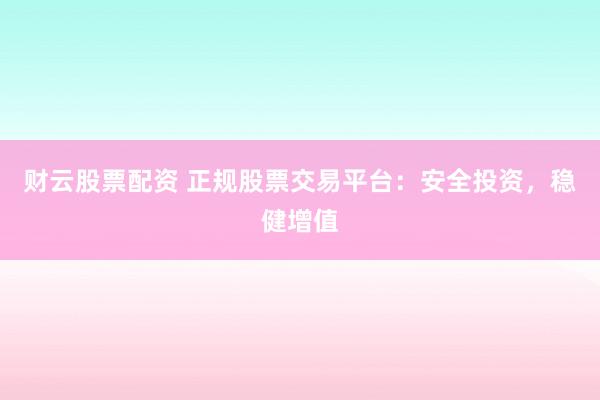 财云股票配资 正规股票交易平台：安全投资，稳健增值