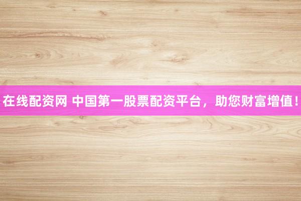 在线配资网 中国第一股票配资平台，助您财富增值！