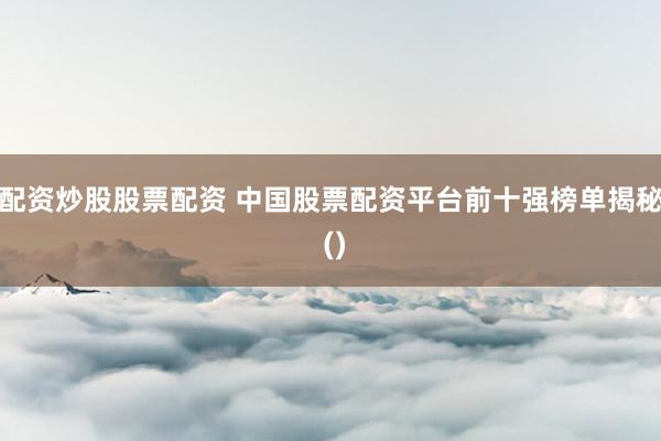 配资炒股股票配资 中国股票配资平台前十强榜单揭秘 ()