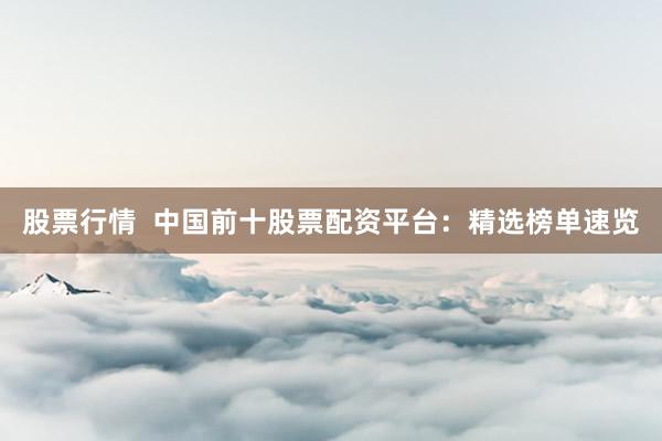 股票行情  中国前十股票配资平台：精选榜单速览