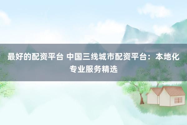 最好的配资平台 中国三线城市配资平台：本地化专业服务精选