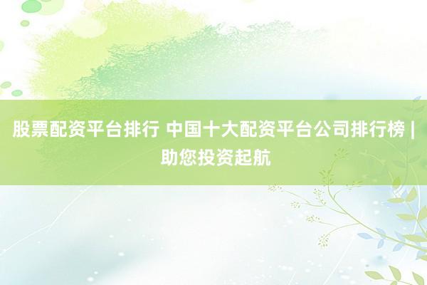 股票配资平台排行 中国十大配资平台公司排行榜 | 助您投资起航