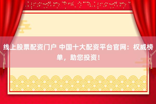 线上股票配资门户 中国十大配资平台官网：权威榜单，助您投资！