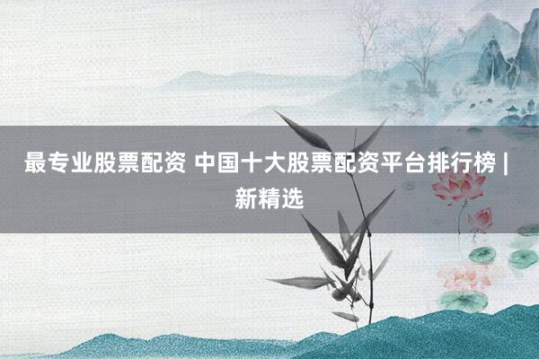 最专业股票配资 中国十大股票配资平台排行榜 | 新精选