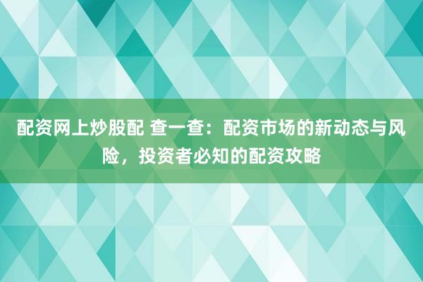 配资网上炒股配 查一查：配资市场的新动态与风险，投资者必知的配资攻略