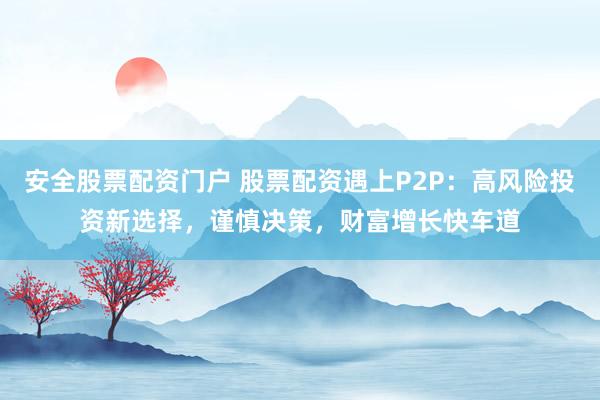 安全股票配资门户 股票配资遇上P2P：高风险投资新选择，谨慎决策，财富增长快车道
