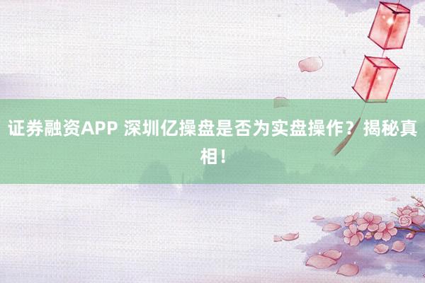 证券融资APP 深圳亿操盘是否为实盘操作？揭秘真相！